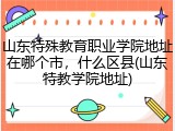 山东特殊教育职业学院地址在哪个市，什么区县(山东特教学院地址)