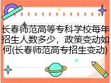 长春师范高等专科学校每年招生人数多少，政策变动如何(长春师范高专招生变动)