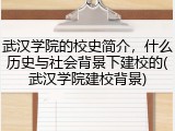 武汉学院的校史简介，什么历史与社会背景下建校的(武汉学院建校背景)