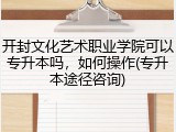 开封文化艺术职业学院可以专升本吗，如何操作(专升本途径咨询)