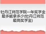 牡丹江师范学院一年奖学金最多能拿多少(牡丹江师范最高奖学金)