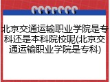 北京交通运输职业学院是专科还是本科院校呢(北京交通运输职业学院是专科)