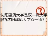 沈阳建筑大学是双一流大学吗?(沈阳建筑大学双一流？)