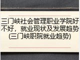 三门峡社会管理职业学院好不好，就业现状及发展趋势(三门峡职院就业趋势)