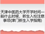 天津中医药大学开学时间一般什么时候，新生入校注意事项(津门新生入学指南)