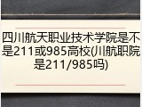 四川航天职业技术学院是不是211或985高校(川航职院是211/985吗)