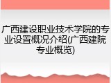 广西建设职业技术学院的专业设置概况介绍(广西建院专业概览)