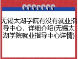 无锡太湖学院有没有就业指导中心，详细介绍(无锡太湖学院就业指导中心详情)
