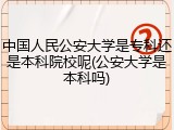 中国人民公安大学是专科还是本科院校呢(公安大学是本科吗)