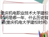重庆机电职业技术大学建校时间是哪一年，什么历史背景(重庆机电大学建校时间)