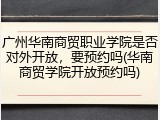 广州华南商贸职业学院是否对外开放，要预约吗(华南商贸学院开放预约吗)