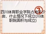 四川体育职业学院占地多少亩，什么情况下成立(川体职院面积与成立)