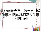东北师范大学一般什么时候放寒暑假(东北师范大学寒暑假时间)
