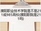濮阳职业技术学院是不是211或985高校(濮阳职院是211吗)