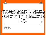 江苏城乡建设职业学院是985还是211(江苏城院是985吗)