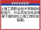 上海工商职业技术学院的校史简介，什么历史与社会背景下建校的(上海工商校史背景)
