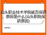 汕头职业技术学院能否保研，原因是什么(汕头职院保研原因)