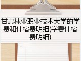 甘肃林业职业技术大学的学费和住宿费明细(学费住宿费明细)