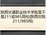 陕西交通职业技术学院是不是211或985高校(陕西交院211/985吗)