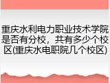 重庆水利电力职业技术学院是否有分校，共有多少个校区(重庆水电职院几个校区)