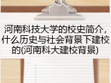 河南科技大学的校史简介，什么历史与社会背景下建校的(河南科大建校背景)