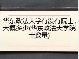 华东政法大学有没有院士，大概多少(华东政法大学院士数量)