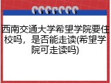 西南交通大学希望学院要住校吗，是否能走读(希望学院可走读吗)