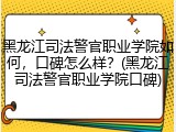 黑龙江司法警官职业学院如何，口碑怎么样？(黑龙江司法警官职业学院口碑)