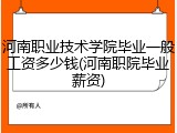 河南职业技术学院毕业一般工资多少钱(河南职院毕业薪资)
