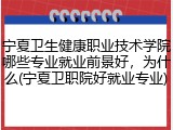 宁夏卫生健康职业技术学院哪些专业就业前景好，为什么(宁夏卫职院好就业专业)