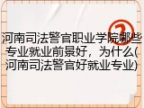 河南司法警官职业学院哪些专业就业前景好，为什么(河南司法警官好就业专业)
