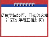 辽东学院如何，口碑怎么样？(辽东学院口碑如何)