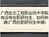 广西生态工程职业技术学院有没有在职研究生，如何申请(广西在职研究生申请)