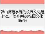 韩山师范学院的校园文化是什么，简介(韩师校园文化简介)