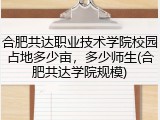 合肥共达职业技术学院校园占地多少亩，多少师生(合肥共达学院规模)