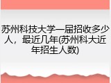 苏州科技大学一届招收多少人，最近几年(苏州科大近年招生人数)