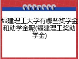 福建理工大学有哪些奖学金和助学金呢(福建理工奖助学金)