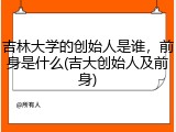 吉林大学的创始人是谁，前身是什么(吉大创始人及前身)