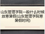 山东管理学院一般什么时候放寒暑假(山东管理学院寒暑假时间)