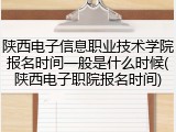 陕西电子信息职业技术学院报名时间一般是什么时候(陕西电子职院报名时间)