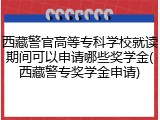 西藏警官高等专科学校就读期间可以申请哪些奖学金(西藏警专奖学金申请)