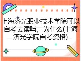 上海济光职业技术学院可以自考去读吗，为什么(上海济光学院自考资格)