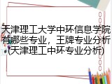 天津理工大学中环信息学院有哪些专业，王牌专业分析(天津理工中环专业分析)