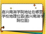嘉兴南湖学院地址在哪里，学校地理位置(嘉兴南湖学院位置)