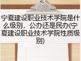 宁夏建设职业技术学院是什么级别，公办还是民办(宁夏建设职业技术学院性质级别)