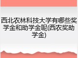 西北农林科技大学有哪些奖学金和助学金呢(西农奖助学金)