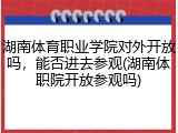 湖南体育职业学院对外开放吗，能否进去参观(湖南体职院开放参观吗)