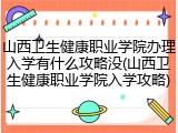 山西卫生健康职业学院办理入学有什么攻略没(山西卫生健康职业学院入学攻略)