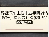 鹤壁汽车工程职业学院能否保研，原因是什么(鹤职院保研原因)