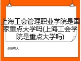 上海工会管理职业学院是国家重点大学吗(上海工会学院是重点大学吗)